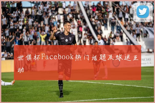 世俱杯Facebook热门话题及球迷互动
