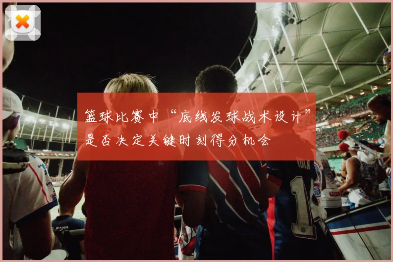 篮球比赛中“底线发球战术设计”是否决定关键时刻得分机会
