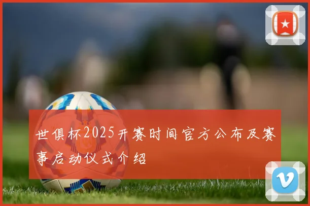 世俱杯2025开赛时间官方公布及赛事启动仪式介绍