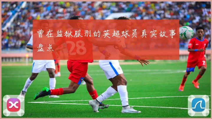 曾在监狱服刑的英超球员真实故事盘点