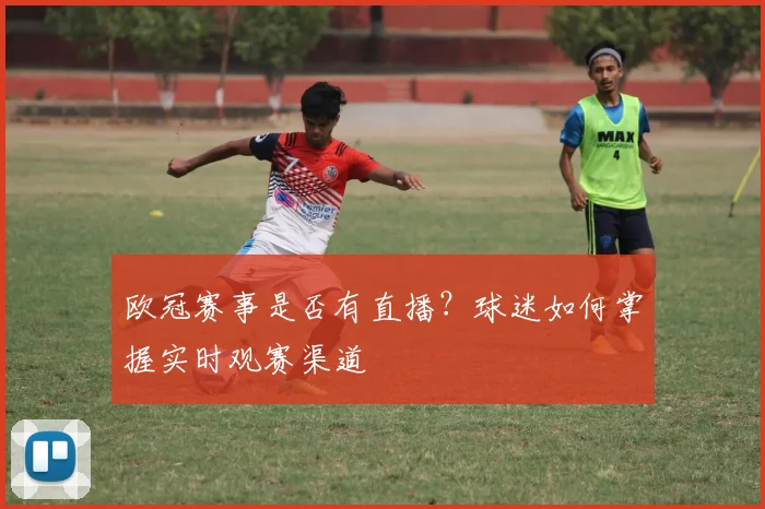 欧冠赛事是否有直播？球迷如何掌握实时观赛渠道