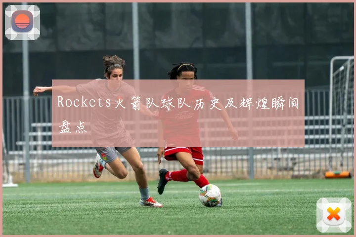 Rockets火箭队球队历史及辉煌瞬间盘点
