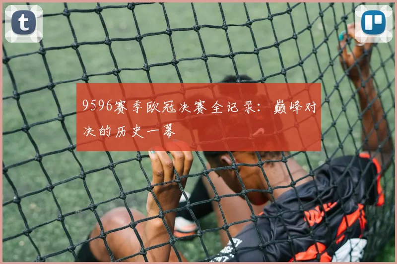 9596赛季欧冠决赛全记录：巅峰对决的历史一幕