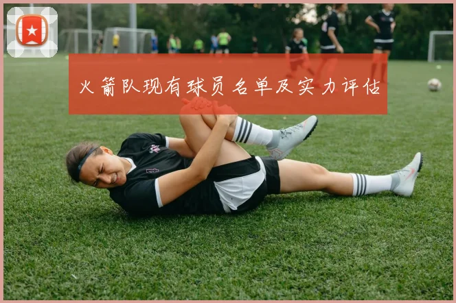 火箭队现有球员名单及实力评估