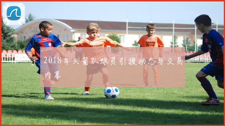 2018年火箭队球员引援动态与交易内幕