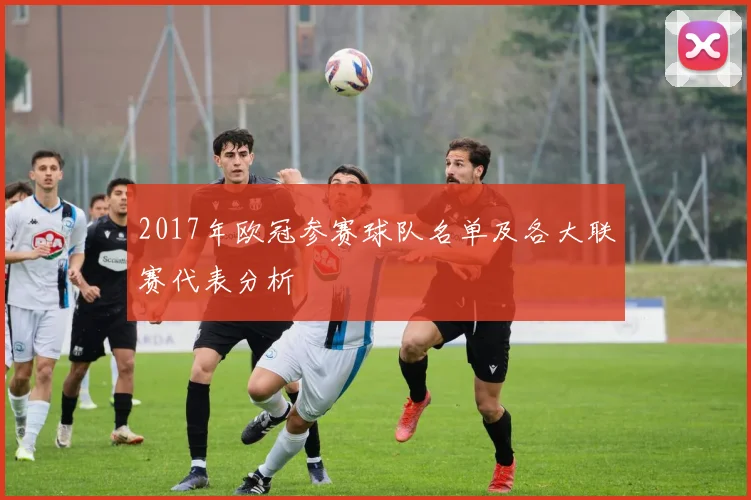 2017年欧冠参赛球队名单及各大联赛代表分析